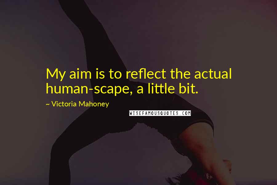 Victoria Mahoney Quotes: My aim is to reflect the actual human-scape, a little bit.