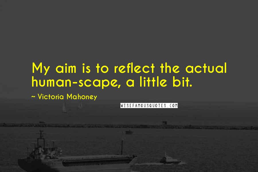 Victoria Mahoney Quotes: My aim is to reflect the actual human-scape, a little bit.