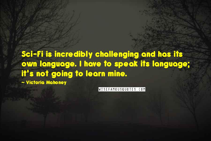 Victoria Mahoney Quotes: Sci-Fi is incredibly challenging and has its own language. I have to speak its language; it's not going to learn mine.