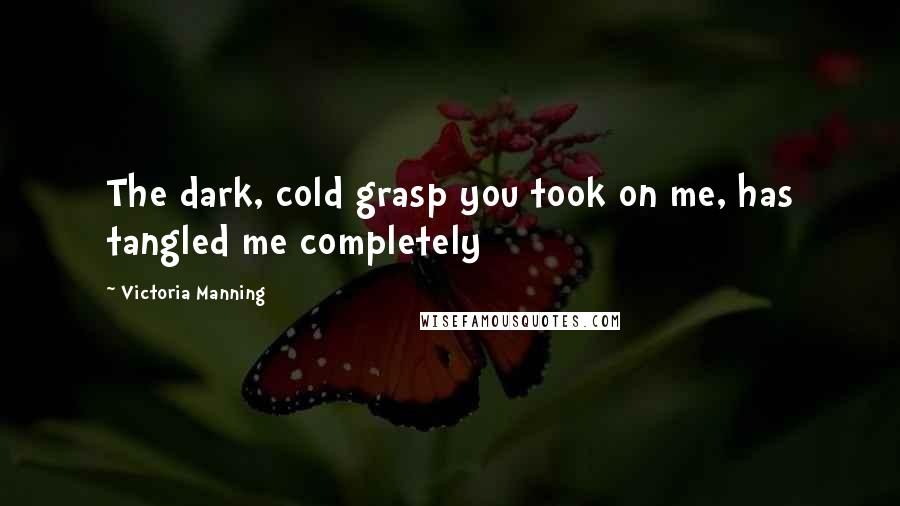 Victoria Manning Quotes: The dark, cold grasp you took on me, has tangled me completely