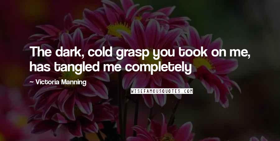 Victoria Manning Quotes: The dark, cold grasp you took on me, has tangled me completely