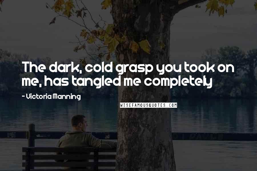 Victoria Manning Quotes: The dark, cold grasp you took on me, has tangled me completely