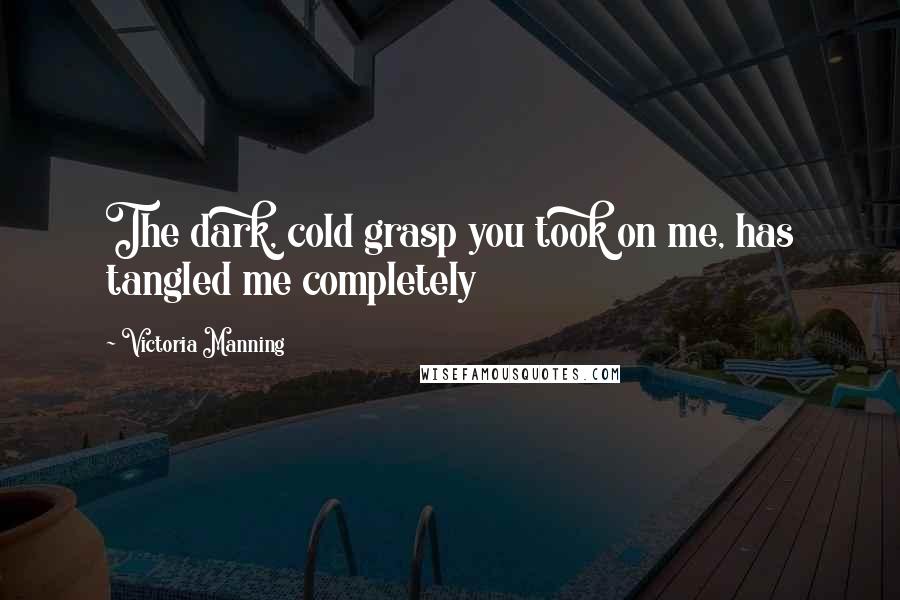 Victoria Manning Quotes: The dark, cold grasp you took on me, has tangled me completely