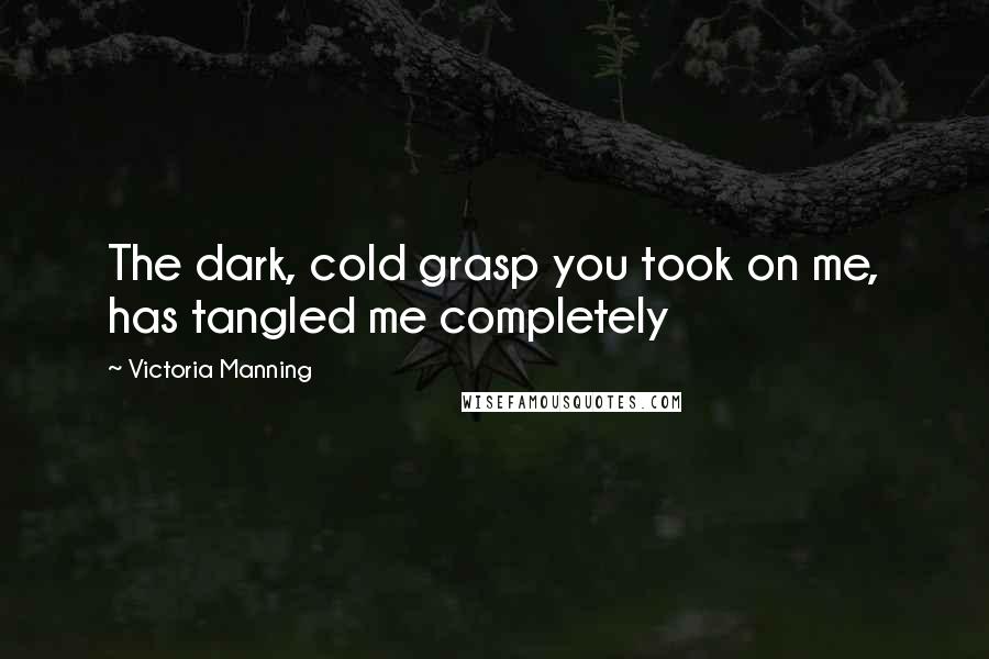 Victoria Manning Quotes: The dark, cold grasp you took on me, has tangled me completely