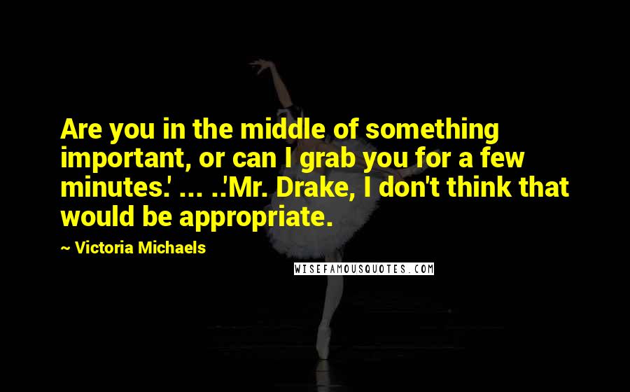 Victoria Michaels Quotes: Are you in the middle of something important, or can I grab you for a few minutes.' ... ..'Mr. Drake, I don't think that would be appropriate.
