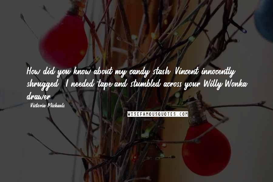 Victoria Michaels Quotes: How did you know about my candy stash?"Vincent innocently shrugged. "I needed tape and stumbled across your Willy Wonka drawer