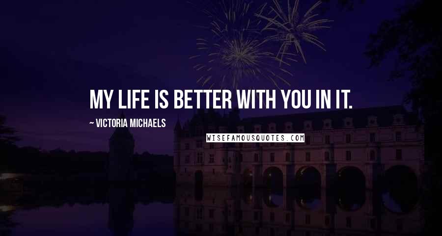 Victoria Michaels Quotes: My life is better with you in it.