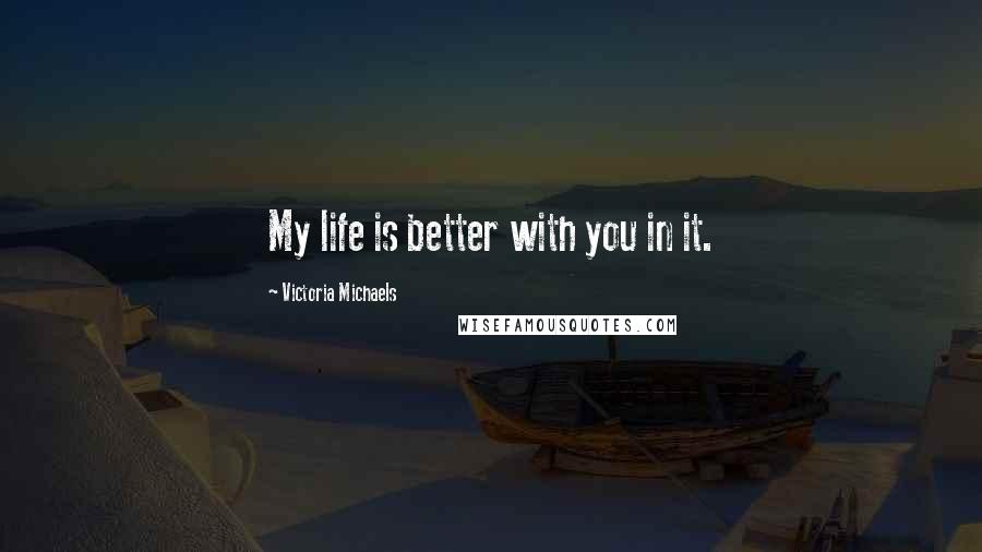 Victoria Michaels Quotes: My life is better with you in it.