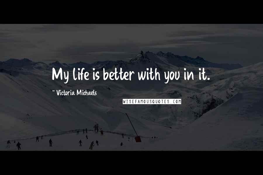 Victoria Michaels Quotes: My life is better with you in it.