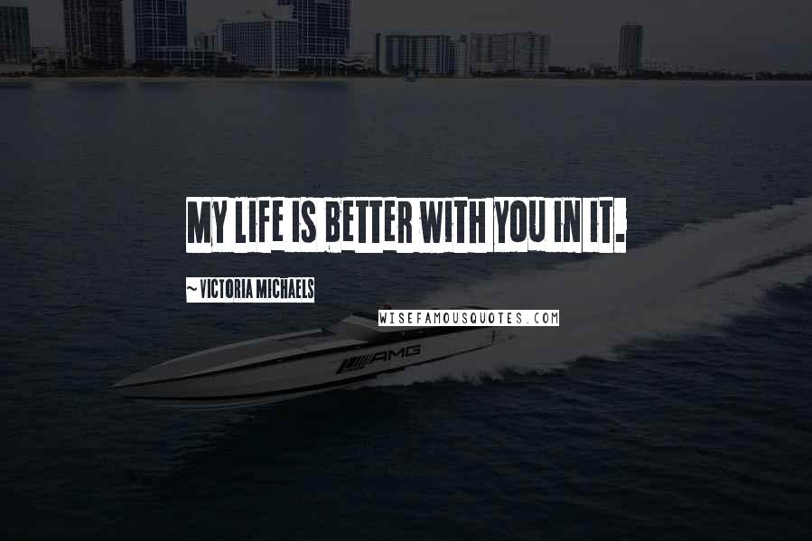 Victoria Michaels Quotes: My life is better with you in it.