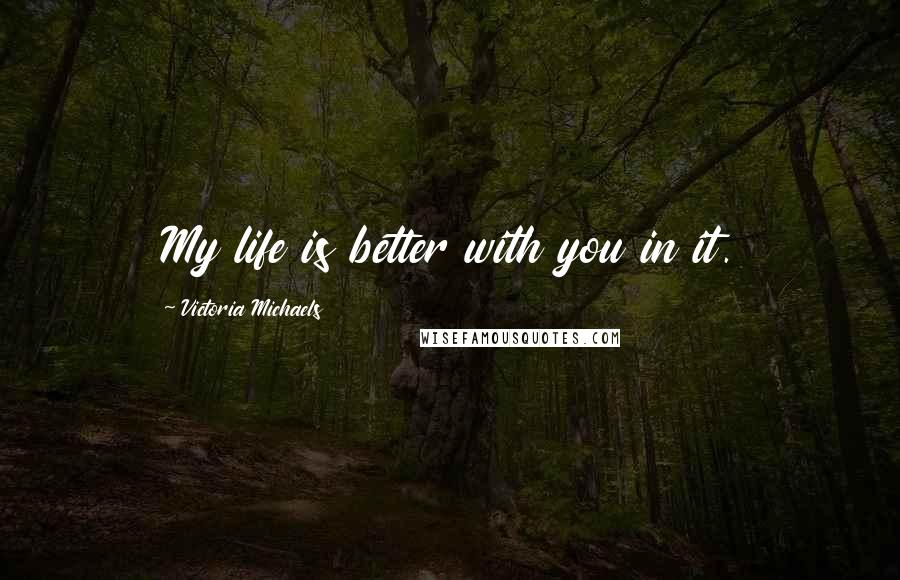 Victoria Michaels Quotes: My life is better with you in it.