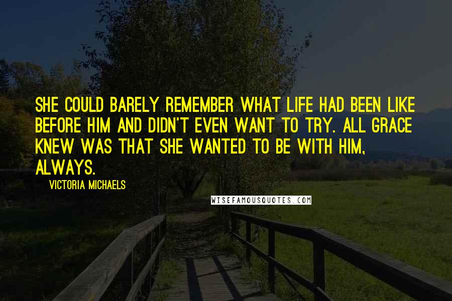 Victoria Michaels Quotes: She could barely remember what life had been like before him and didn't even want to try. All Grace knew was that she wanted to be with him, always.