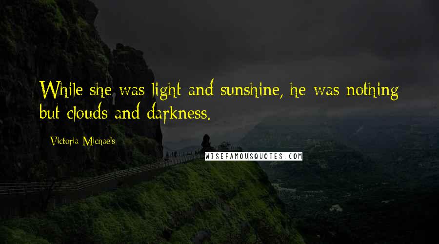 Victoria Michaels Quotes: While she was light and sunshine, he was nothing but clouds and darkness.