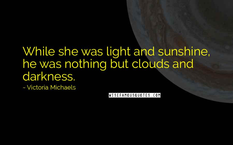 Victoria Michaels Quotes: While she was light and sunshine, he was nothing but clouds and darkness.