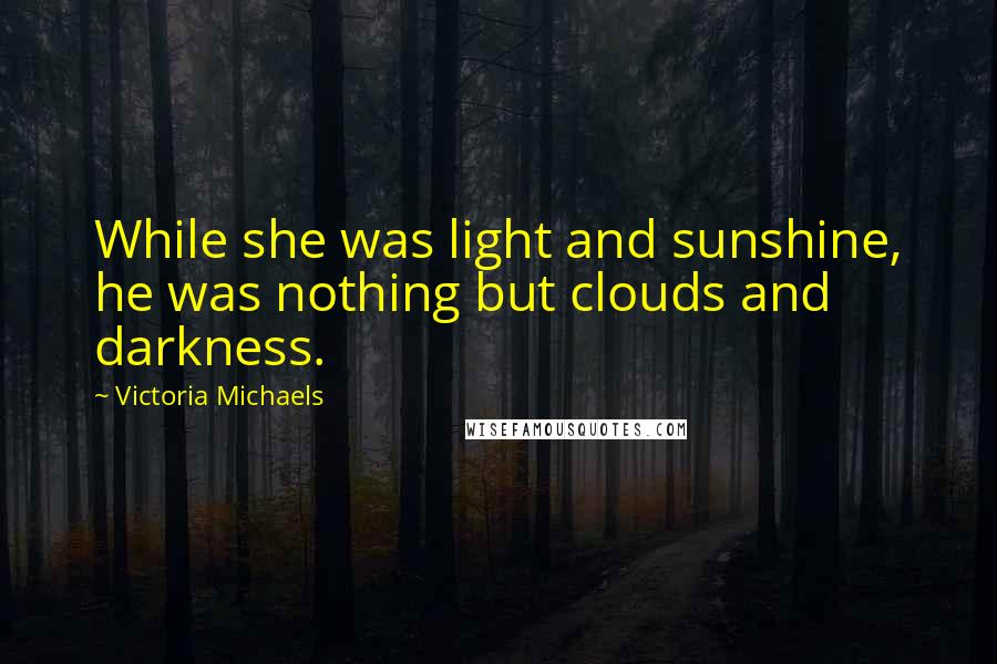 Victoria Michaels Quotes: While she was light and sunshine, he was nothing but clouds and darkness.