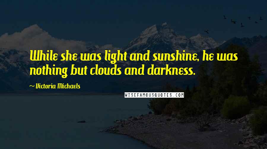 Victoria Michaels Quotes: While she was light and sunshine, he was nothing but clouds and darkness.