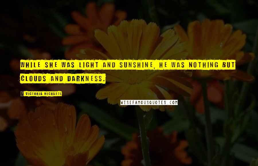 Victoria Michaels Quotes: While she was light and sunshine, he was nothing but clouds and darkness.