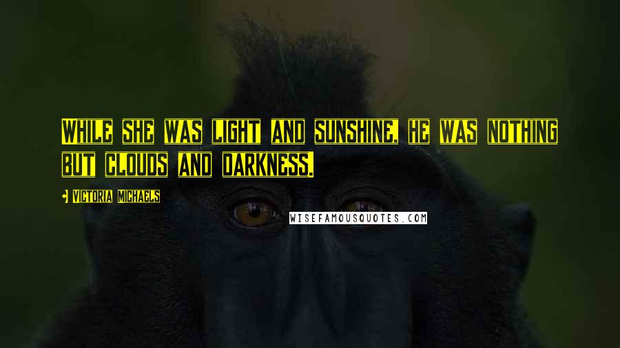 Victoria Michaels Quotes: While she was light and sunshine, he was nothing but clouds and darkness.