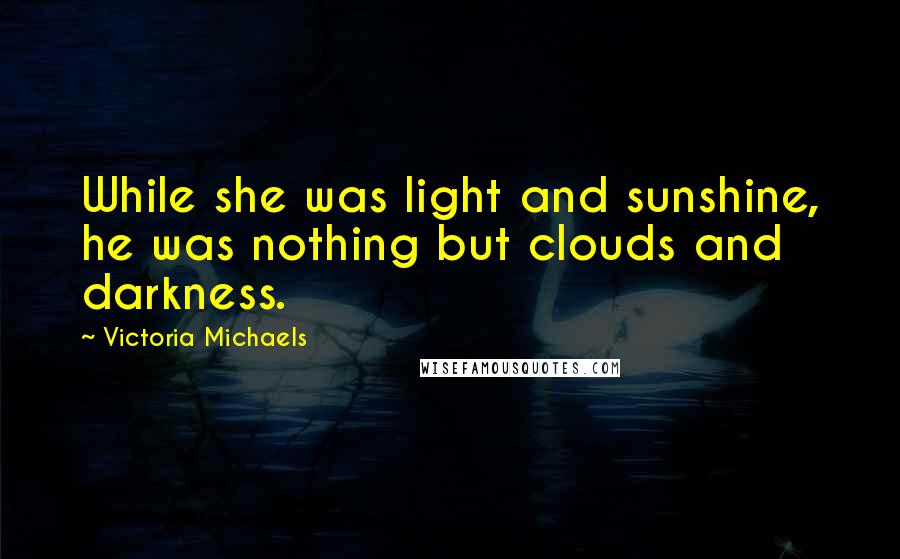 Victoria Michaels Quotes: While she was light and sunshine, he was nothing but clouds and darkness.