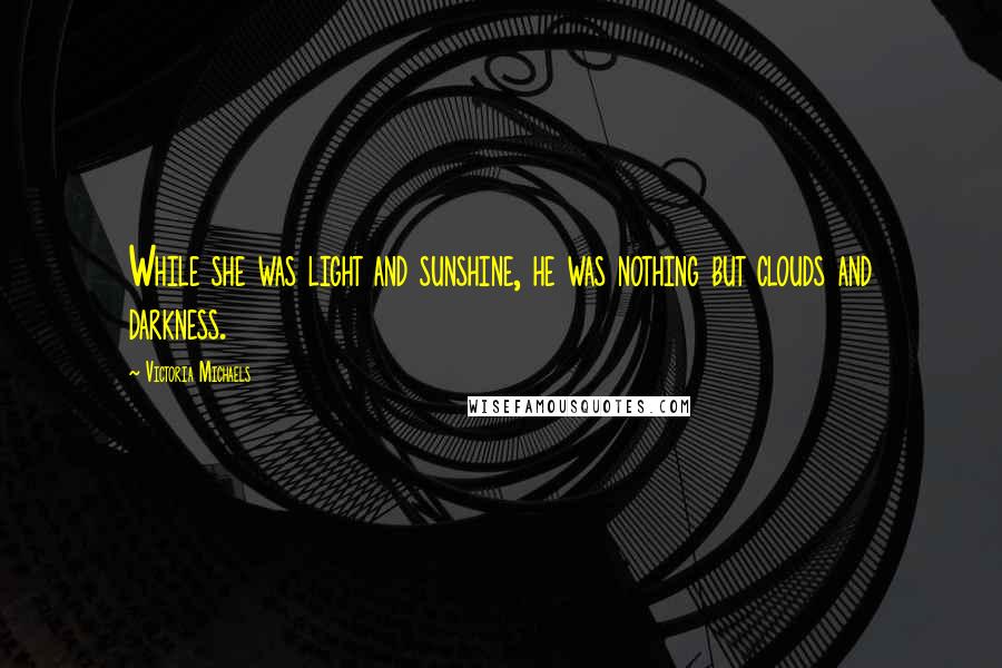 Victoria Michaels Quotes: While she was light and sunshine, he was nothing but clouds and darkness.