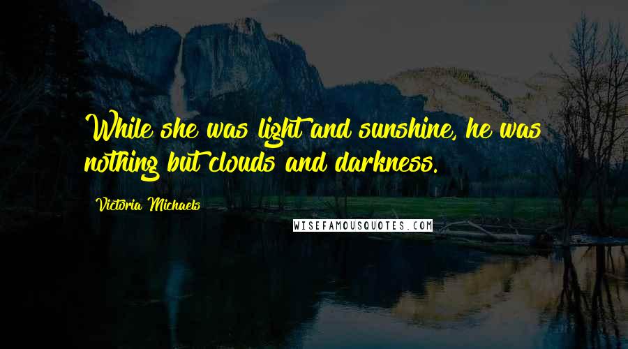 Victoria Michaels Quotes: While she was light and sunshine, he was nothing but clouds and darkness.