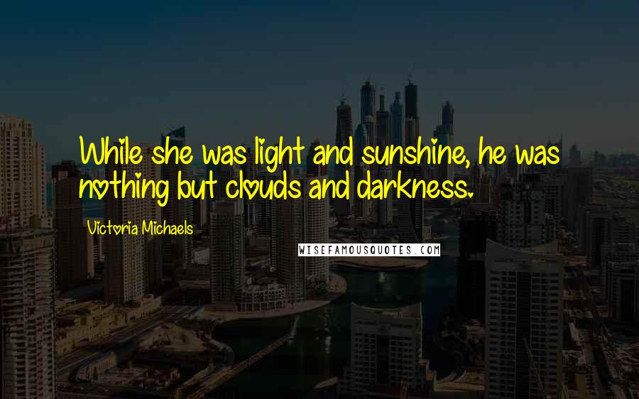 Victoria Michaels Quotes: While she was light and sunshine, he was nothing but clouds and darkness.