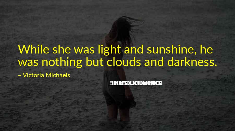 Victoria Michaels Quotes: While she was light and sunshine, he was nothing but clouds and darkness.