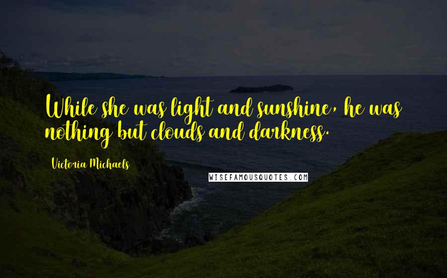 Victoria Michaels Quotes: While she was light and sunshine, he was nothing but clouds and darkness.