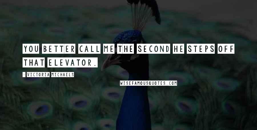 Victoria Michaels Quotes: You better call me the second he steps off that elevator.