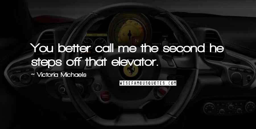 Victoria Michaels Quotes: You better call me the second he steps off that elevator.