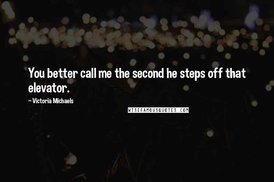 Victoria Michaels Quotes: You better call me the second he steps off that elevator.