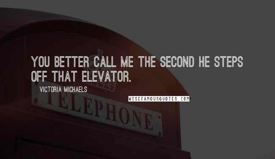 Victoria Michaels Quotes: You better call me the second he steps off that elevator.