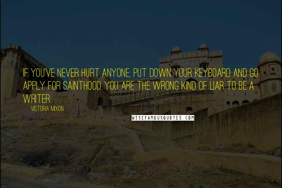 Victoria Mixon Quotes: If you've never hurt anyone, put down your keyboard and go apply for sainthood. You are the wrong kind of liar to be a writer.