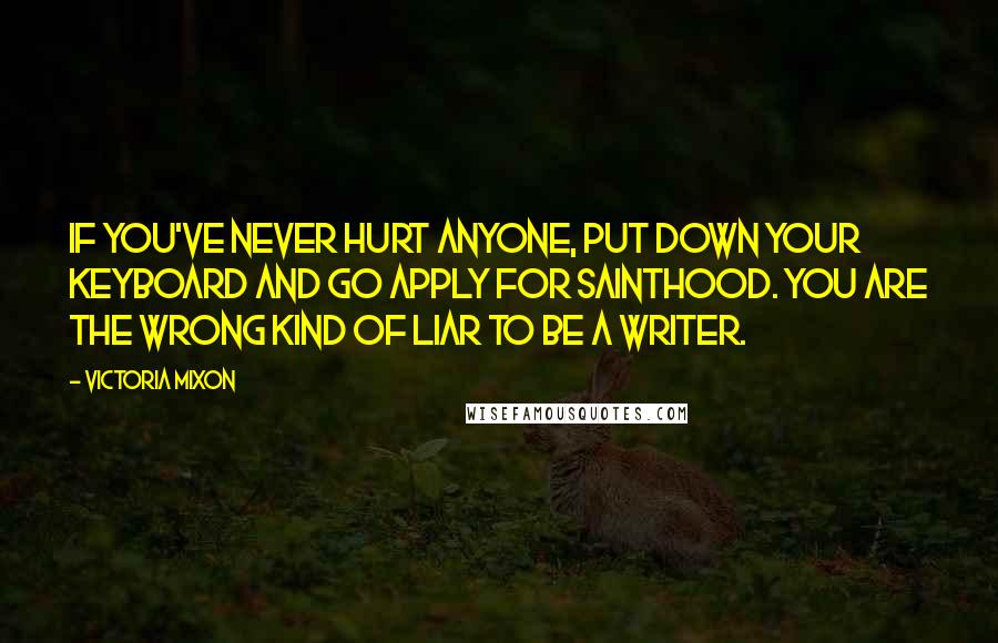 Victoria Mixon Quotes: If you've never hurt anyone, put down your keyboard and go apply for sainthood. You are the wrong kind of liar to be a writer.