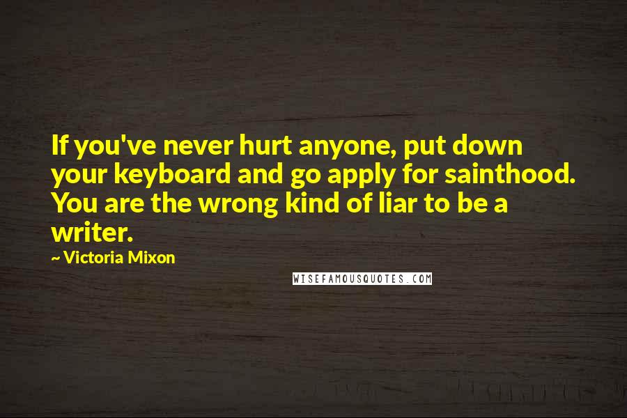 Victoria Mixon Quotes: If you've never hurt anyone, put down your keyboard and go apply for sainthood. You are the wrong kind of liar to be a writer.