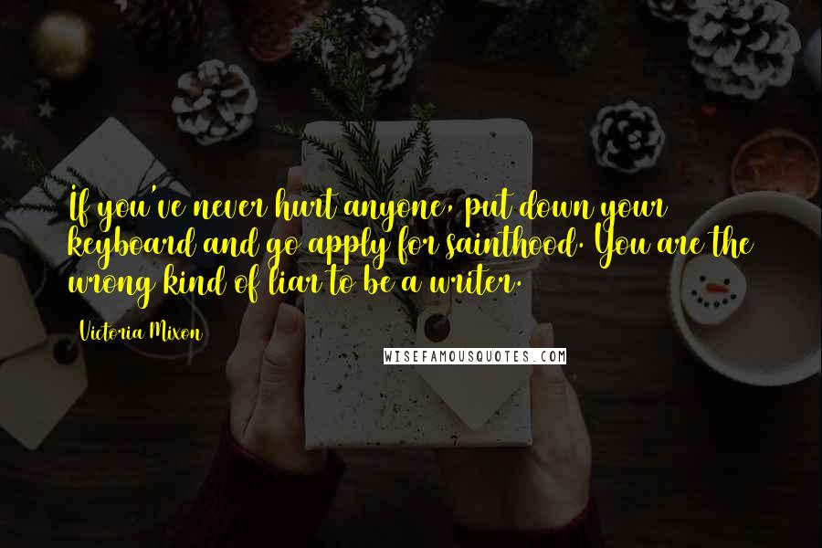 Victoria Mixon Quotes: If you've never hurt anyone, put down your keyboard and go apply for sainthood. You are the wrong kind of liar to be a writer.