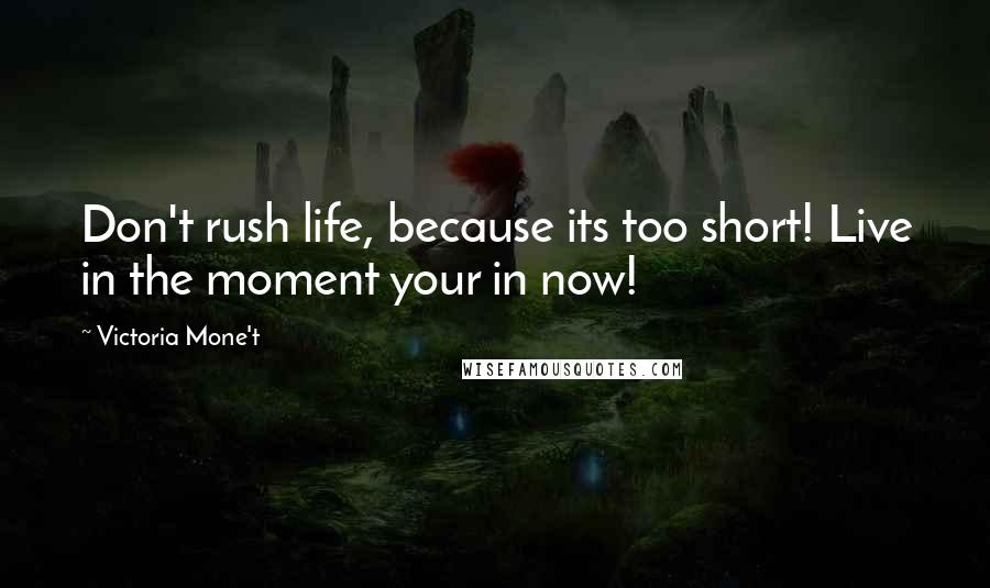 Victoria Mone't Quotes: Don't rush life, because its too short! Live in the moment your in now!