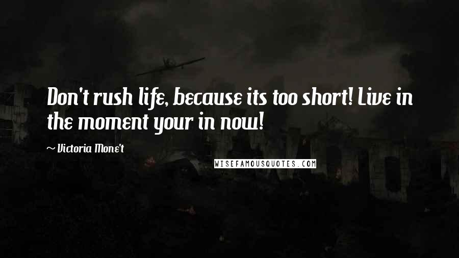 Victoria Mone't Quotes: Don't rush life, because its too short! Live in the moment your in now!
