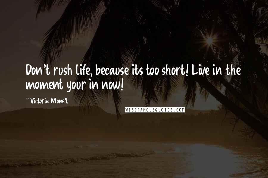 Victoria Mone't Quotes: Don't rush life, because its too short! Live in the moment your in now!