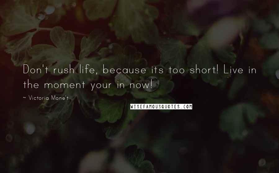 Victoria Mone't Quotes: Don't rush life, because its too short! Live in the moment your in now!