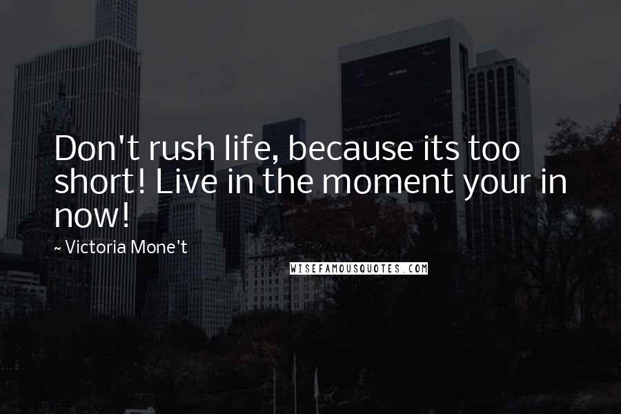 Victoria Mone't Quotes: Don't rush life, because its too short! Live in the moment your in now!