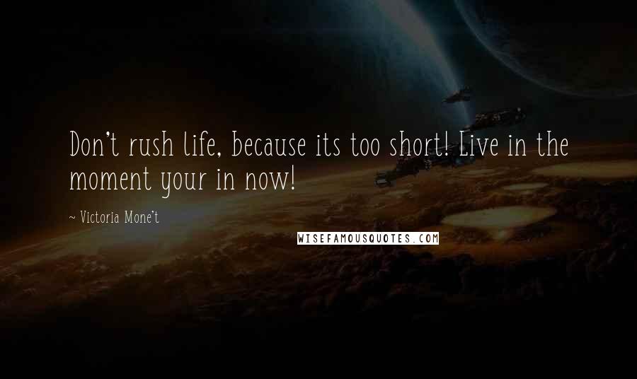 Victoria Mone't Quotes: Don't rush life, because its too short! Live in the moment your in now!