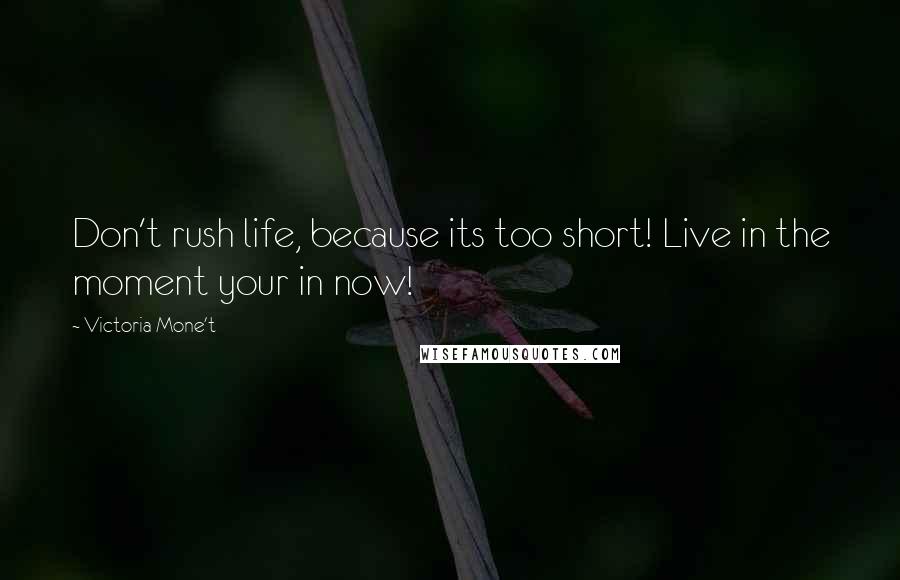 Victoria Mone't Quotes: Don't rush life, because its too short! Live in the moment your in now!