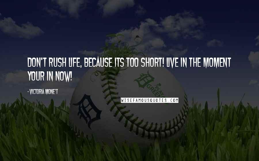 Victoria Mone't Quotes: Don't rush life, because its too short! Live in the moment your in now!