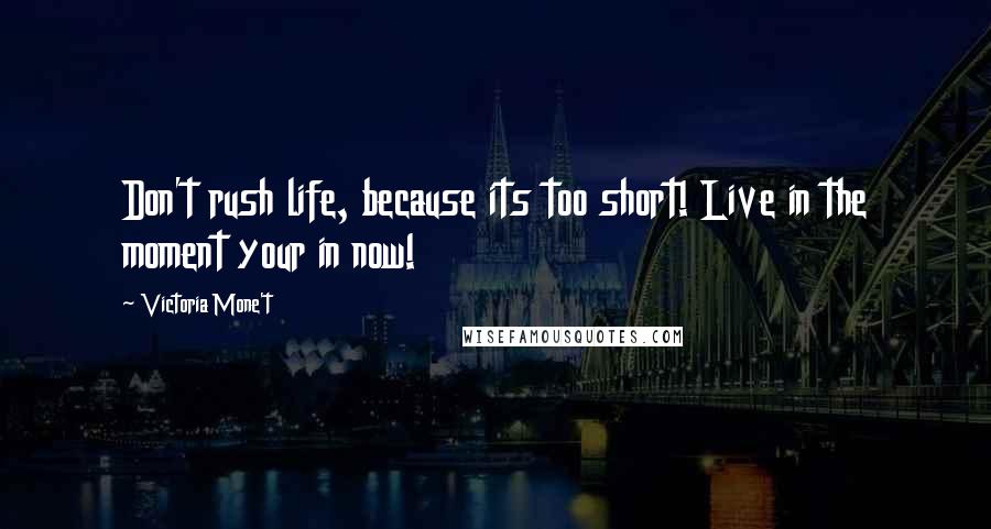 Victoria Mone't Quotes: Don't rush life, because its too short! Live in the moment your in now!