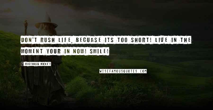 Victoria Mone't Quotes: Don't rush life, becuase its too short! Live in the moment your in now! Smile!