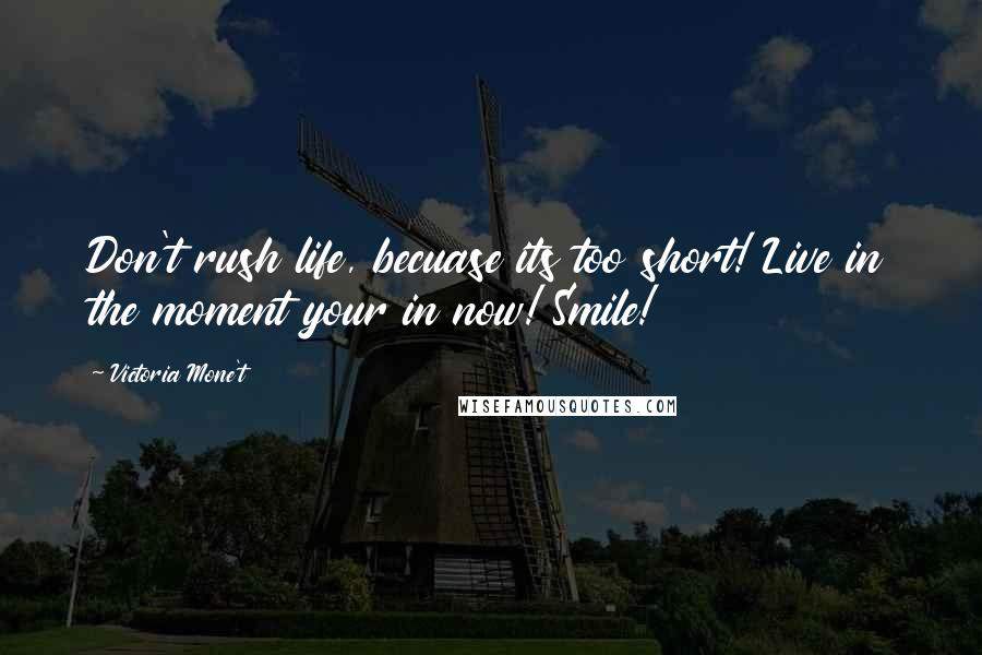 Victoria Mone't Quotes: Don't rush life, becuase its too short! Live in the moment your in now! Smile!