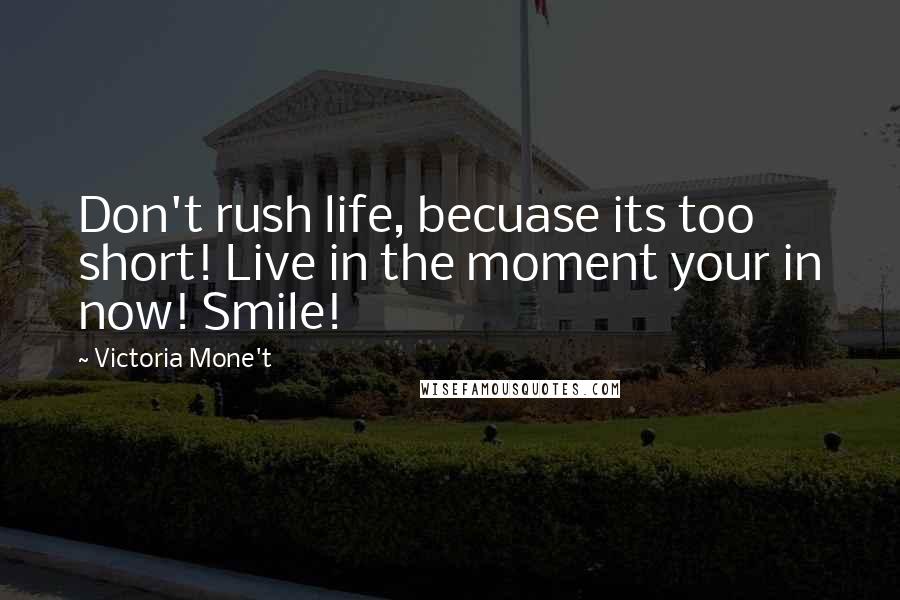 Victoria Mone't Quotes: Don't rush life, becuase its too short! Live in the moment your in now! Smile!