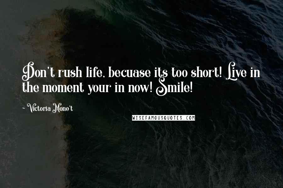 Victoria Mone't Quotes: Don't rush life, becuase its too short! Live in the moment your in now! Smile!