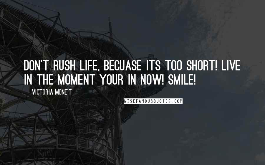 Victoria Mone't Quotes: Don't rush life, becuase its too short! Live in the moment your in now! Smile!